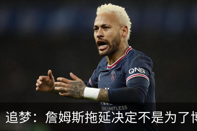 追梦：詹姆斯拖延决定不是为了博眼球 他内心真的很挣扎很纠结